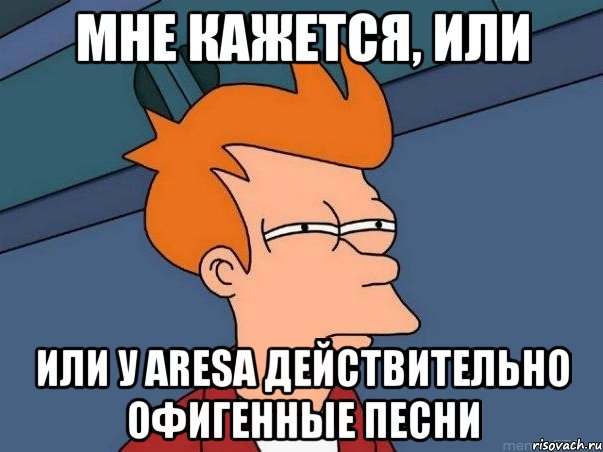 МНЕ КАЖЕТСЯ, ИЛИ ИЛИ У ARESa ДЕЙСТВИТЕЛЬНО ОФИГЕННЫЕ ПЕСНИ, Мем  Фрай (мне кажется или)