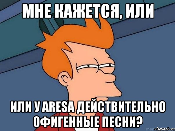 МНЕ КАЖЕТСЯ, ИЛИ ИЛИ У ARESa ДЕЙСТВИТЕЛЬНО ОФИГЕННЫЕ ПЕСНИ?, Мем  Фрай (мне кажется или)