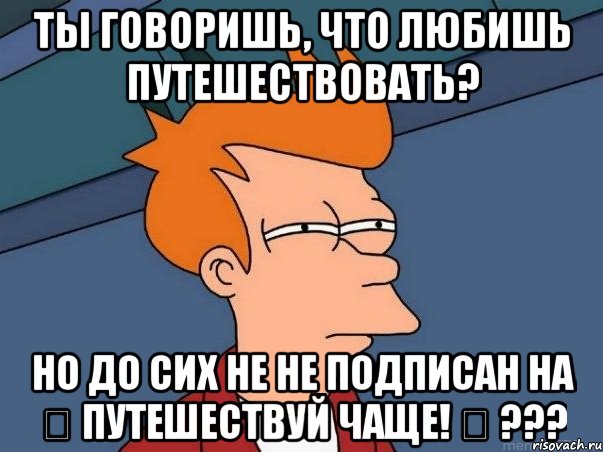 Ты говоришь, что любишь путешествовать? НО до сих не не подписан на ✈ Путешествуй чаще! ✈ ???, Мем  Фрай (мне кажется или)