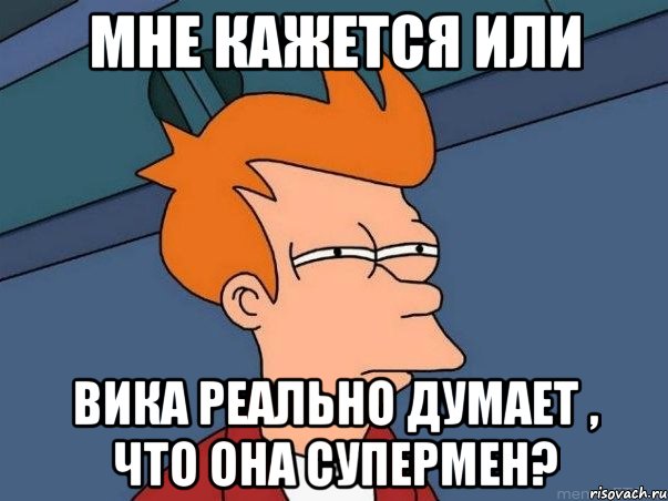 Мне кажется или Вика реально думает , что она супермен?, Мем  Фрай (мне кажется или)