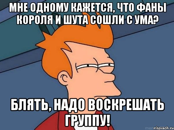 Мне одному кажется, что фаны Короля и Шута сошли с ума? Блять, надо воскрешать группу!, Мем  Фрай (мне кажется или)