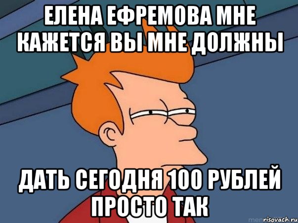 Елена Ефремова мне кажется вы мне должны дать сегодня 100 рублей просто так, Мем  Фрай (мне кажется или)