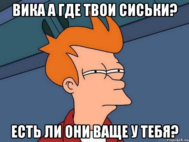 Вика а где твои сиськи? есть ли они ваще у тебя?, Мем  Фрай (мне кажется или)