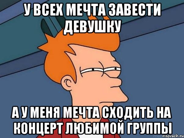 у всех мечта завести девушку а у меня мечта сходить на концерт любимой группы, Мем  Фрай (мне кажется или)