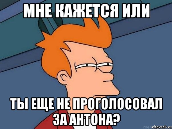 Мне кажется или ты еще не проголосовал за Антона?, Мем  Фрай (мне кажется или)