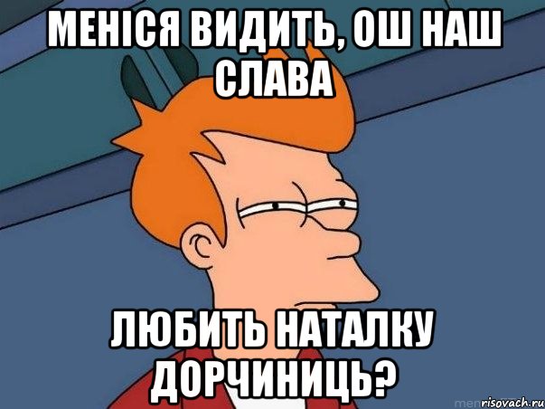 менiся видить, ош наш Слава любить Наталку Дорчиниць?, Мем  Фрай (мне кажется или)