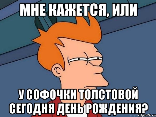 мне кажется, или у софочки толстовой сегодня день рождения?, Мем  Фрай (мне кажется или)