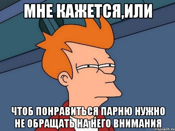 мне кажется,или чтоб понравиться парню нужно не обращать на него внимания, Мем  Фрай (мне кажется или)