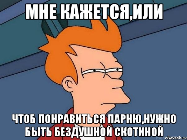 мне кажется,или чтоб понравиться парню,нужно быть бездушной скотиной, Мем  Фрай (мне кажется или)