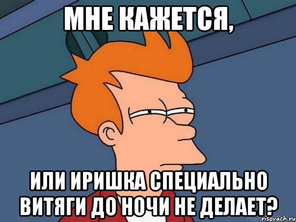 Мне кажется, Или Иришка специально витяги до ночи не делает?, Мем  Фрай (мне кажется или)