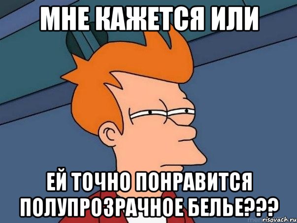 Мне кажется или Ей точно понравится Полупрозрачное белье???, Мем  Фрай (мне кажется или)