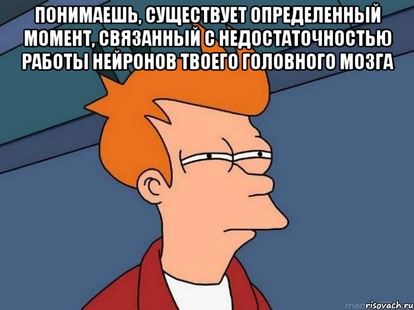 Понимаешь, существует определенный момент, связанный с недостаточностью работы нейронов твоего головного мозга , Мем  Фрай (мне кажется или)