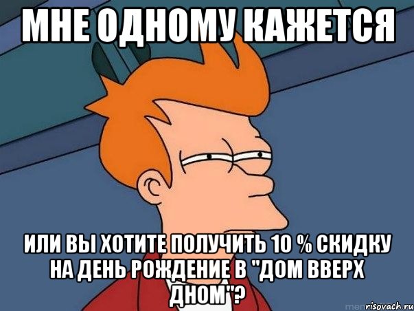 Мне одному кажется или вы хотите получить 10 % скидку на день рождение в "Дом вверх дном"?, Мем  Фрай (мне кажется или)