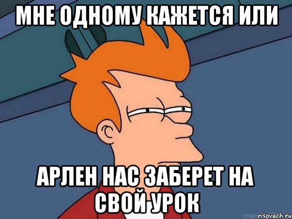 Мне одному кажется или Арлен нас заберет на свой урок, Мем  Фрай (мне кажется или)