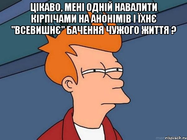 Цікаво, мені одній навалити кірпічами на анонімів і їхнє "ВСЕВИШНЄ" бачення чужого життя ? , Мем  Фрай (мне кажется или)