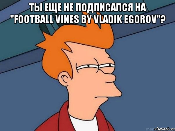 Ты еще не подписался на "Football vines by Vladik Egorov"? , Мем  Фрай (мне кажется или)