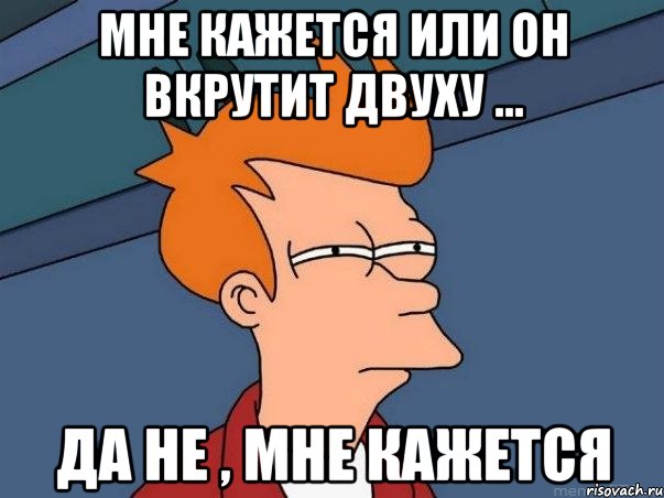 Мне кажется или он вкрутит двуху ... Да не , мне кажется, Мем  Фрай (мне кажется или)