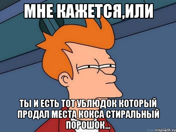 Мне кажется,или ты и есть тот ублюдок который продал места кокса стиральный порошок..., Мем  Фрай (мне кажется или)