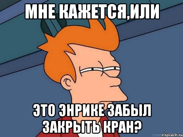 Мне кажется,или это Энрике забыл закрыть кран?, Мем  Фрай (мне кажется или)