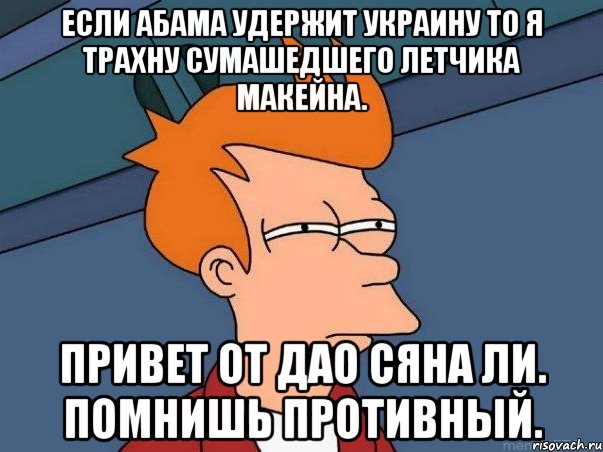 Если абама удержит украину то я трахну сумашедшего летчика макейна. Привет от дао сяна ли. Помнишь противный., Мем  Фрай (мне кажется или)