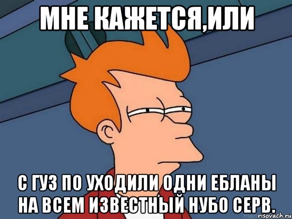 Мне кажется,или С гу3 по уходили одни ебланы на всем известный нубо серв., Мем  Фрай (мне кажется или)