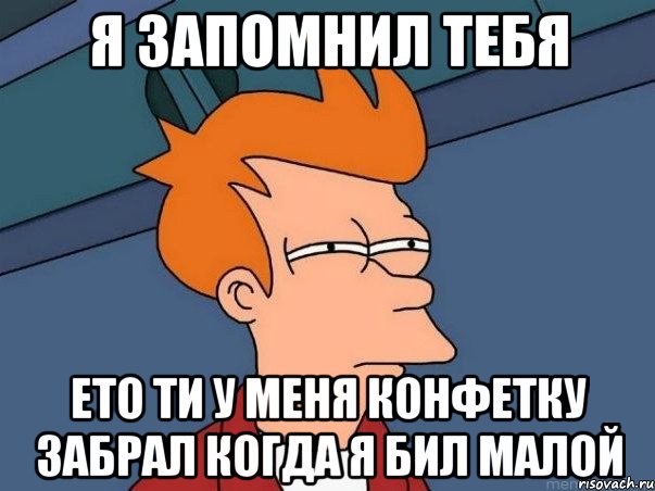 я запомнил тебя ето ти у меня конфетку забрал когда я бил малой, Мем  Фрай (мне кажется или)