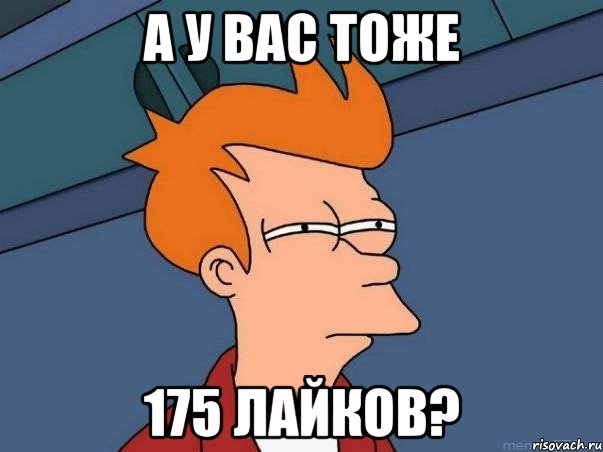 а у вас тоже 175 лайков?, Мем  Фрай (мне кажется или)