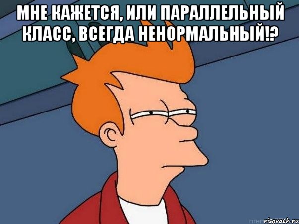 Мне кажется, или параллельный класс, всегда ненормальный!? , Мем  Фрай (мне кажется или)