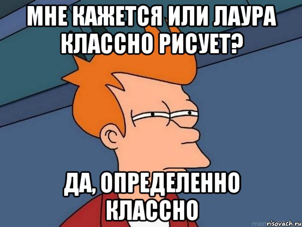 Мне кажется или Лаура классно рисует? Да, определенно классно, Мем  Фрай (мне кажется или)