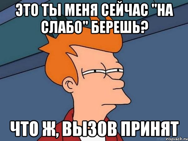 это ты меня сейчас "на слабо" берешь? что ж, вызов принят, Мем  Фрай (мне кажется или)