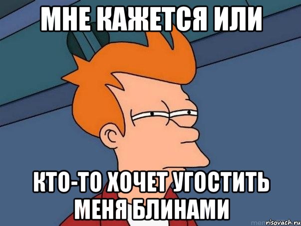 МНЕ КАЖЕТСЯ ИЛИ КТО-ТО ХОЧЕТ УГОСТИТЬ МЕНЯ БЛИНАМИ, Мем  Фрай (мне кажется или)