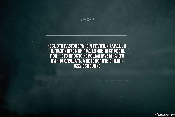 «Все эти разговоры о металле и харде… я не подпишусь ни под единым словом. Рок – это просто хорошая музыка. Его нужно слушать, а не говорить о нем!» Ozzy Osbourne, Комикс Игра Слов