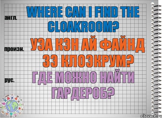 Where can I find the cloakroom? уэа кэн ай файнд зэ клоэкрум? Где можно найти гардероб?