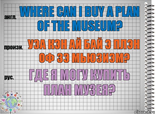 Where can I buy a plan of the museum? уэа кэн ай бай э плэн оф зэ мьюзиэм? Где я могу купить план музея?