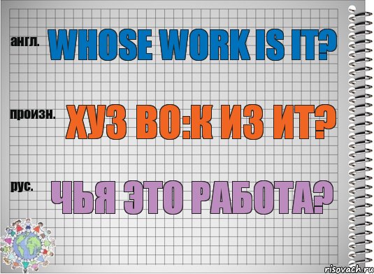 Whose work is it? хуз во:к из ит? Чья это работа?