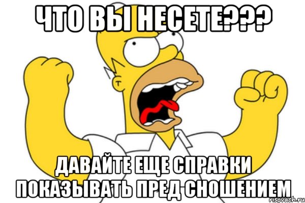 Что вы несете??? Давайте еще справки показывать пред сношением, Мем Разъяренный Гомер