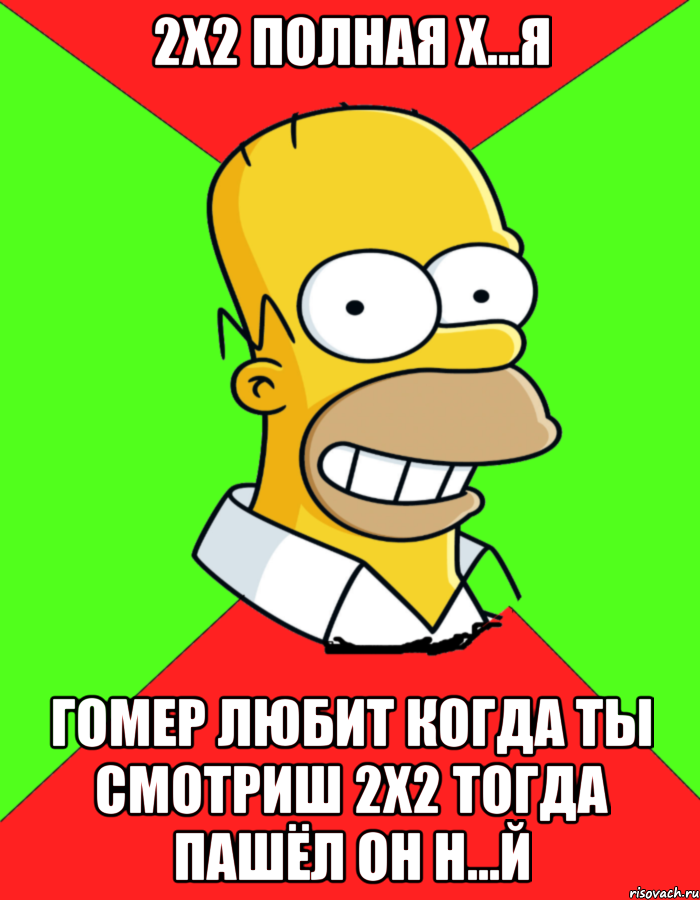 2Х2 полная х...я Гомер любит когда ты смотриш 2Х2 тогда пашёл он н...й, Мем  Гомер