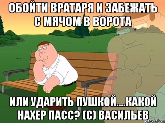 Обойти вратаря и забежать с мячом в ворота Или ударить пушкой....какой нахер пасс? (С) Васильев, Мем Задумчивый Гриффин