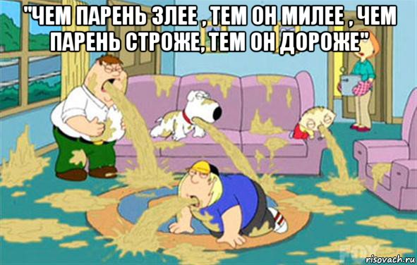 "Чем парень злее , тем он милее , чем парень строже, тем он дороже" , Мем Гриффины блюют
