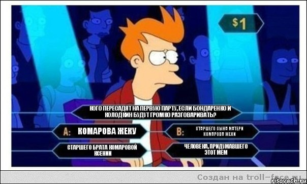 Кого пересадят на первую парту, если Бондаренко и Колодкин будут громко разговаривать? Комарова Жеку Старшего сына матери Комарова Жеки Старшего брата Комаровой Ксении Человека, придумавшего этот мем