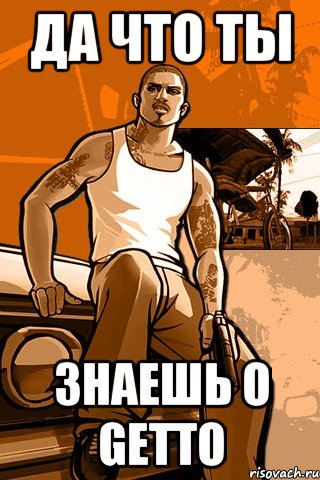 да что ты знаешь о GETTO, Мем GTA