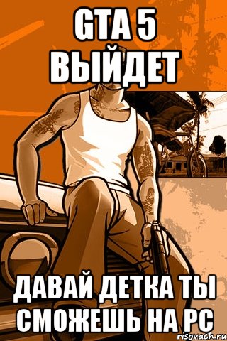 gta 5 выйдет давай детка ты сможешь на pc, Мем GTA