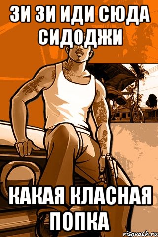 ЗИ ЗИ ИДИ СЮДА СИДОДЖИ КАКАЯ КЛАСНАЯ ПОПКА, Мем GTA