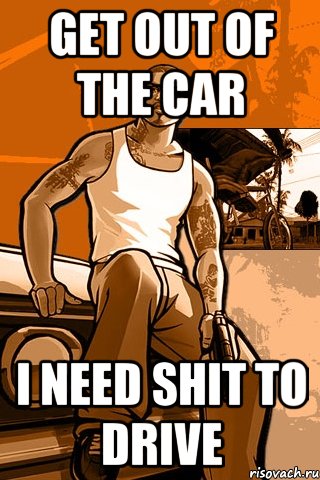 Get out of the car I need shit to drive, Мем GTA