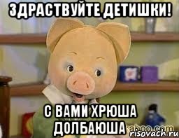 Здраствуйте детишки! С вами Хрюша Долбаюша