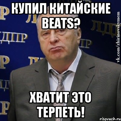 Купил китайские BEATS? Хватит это терпеть!, Мем Хватит это терпеть (Жириновский)