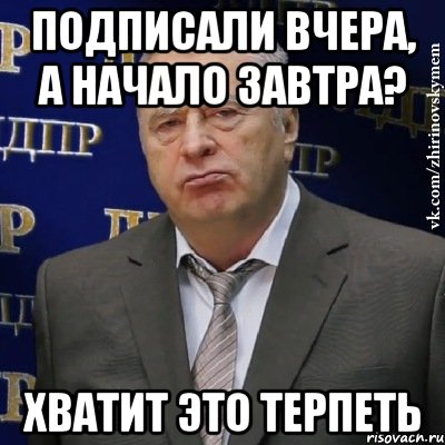 подписали вчера, а начало завтра? ХВАТИТ ЭТО ТЕРПЕТЬ, Мем Хватит это терпеть (Жириновский)