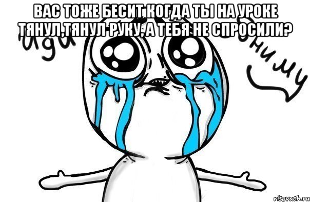 Вас тоже бесит когда ты на уроке тянул,тянул руку, а тебя не спросили? , Мем Иди обниму