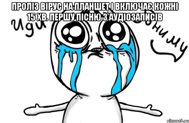Проліз вірус на планшет і включає кожні 15 хв. першу пісню з аудіозаписів , Мем Иди обниму