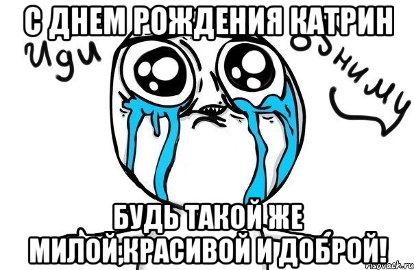 с днем рождения катрин Будь такой же милой,красивой и доброй!, Мем Иди обниму